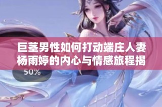 巨茎男性如何打动端庄人妻杨雨婷的内心与情感旅程揭秘