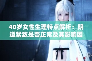 40岁女性生理特点解析：阴道紧致是否正常及其影响因素