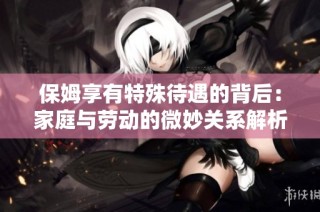 保姆享有特殊待遇的背后：家庭与劳动的微妙关系解析