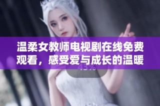 温柔女教师电视剧在线免费观看，感受爱与成长的温暖故事