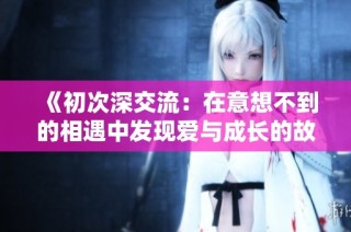 《初次深交流：在意想不到的相遇中发现爱与成长的故事》