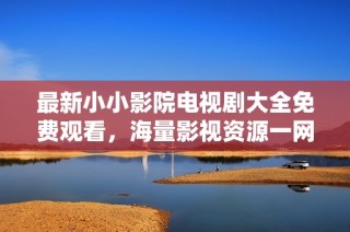 最新小小影院电视剧大全免费观看，海量影视资源一网打尽！