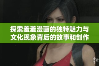 探索羞羞漫画的独特魅力与文化现象背后的故事和创作历程