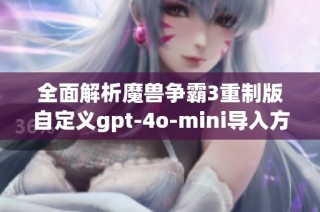 全面解析魔兽争霸3重制版自定义gpt-4o-mini导入方法