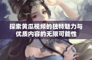 探索黄瓜视频的独特魅力与优质内容的无限可能性