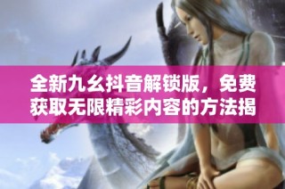 全新九幺抖音解锁版，免费获取无限精彩内容的方法揭秘
