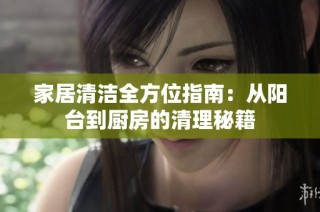 家居清洁全方位指南：从阳台到厨房的清理秘籍