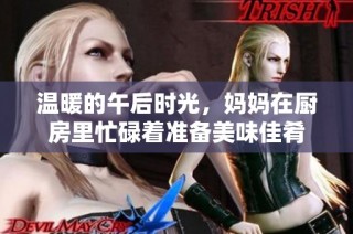温暖的午后时光，妈妈在厨房里忙碌着准备美味佳肴