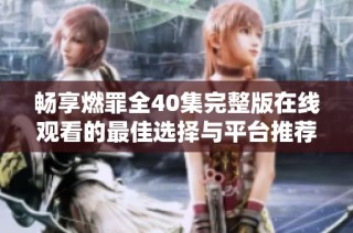畅享燃罪全40集完整版在线观看的最佳选择与平台推荐