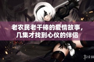 老农民老干棒的爱情故事，几集才找到心仪的伴侣