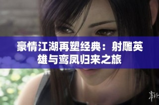 豪情江湖再塑经典：射雕英雄与鸾凤归来之旅