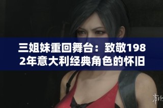 三姐妹重回舞台：致敬1982年意大利经典角色的怀旧之旅