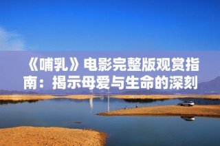 《哺乳》电影完整版观赏指南：揭示母爱与生命的深刻故事