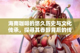 海南咖啡的悠久历史与文化传承，探寻其香醇背后的传奇故事