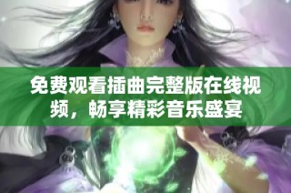 免费观看插曲完整版在线视频，畅享精彩音乐盛宴