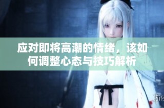 应对即将高潮的情绪，该如何调整心态与技巧解析