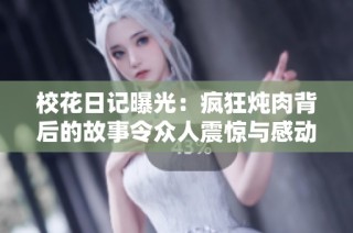 校花日记曝光：疯狂炖肉背后的故事令众人震惊与感动