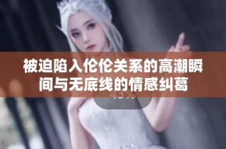 被迫陷入伦伦关系的高潮瞬间与无底线的情感纠葛