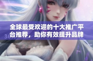 全球最受欢迎的十大推广平台推荐，助你有效提升品牌曝光度