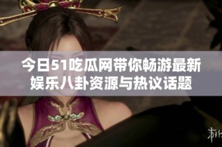 今日51吃瓜网带你畅游最新娱乐八卦资源与热议话题