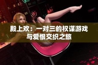 殿上欢：一对三的权谋游戏与爱恨交织之旅