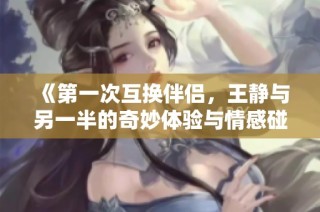 《第一次互换伴侣，王静与另一半的奇妙体验与情感碰撞》