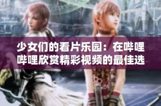 少女们的看片乐园：在哔哩哔哩欣赏精彩视频的最佳选择