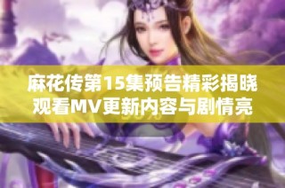 麻花传第15集预告精彩揭晓观看MV更新内容与剧情亮点分析