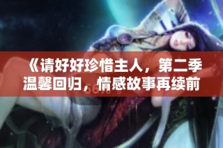 《请好好珍惜主人，第二季温馨回归，情感故事再续前缘》