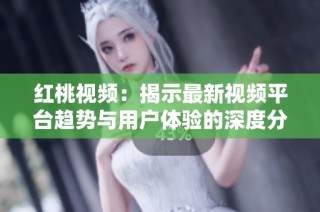 红桃视频：揭示最新视频平台趋势与用户体验的深度分析