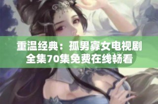 重温经典：孤男寡女电视剧全集70集免费在线畅看