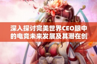 深入探讨完美世界CEO眼中的电竞未来发展及其潜在创新可能性