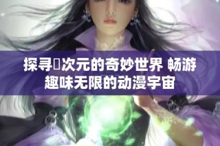 探寻囧次元的奇妙世界 畅游趣味无限的动漫宇宙