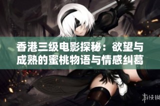 香港三级电影探秘：欲望与成熟的蜜桃物语与情感纠葛