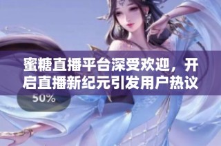 蜜糖直播平台深受欢迎，开启直播新纪元引发用户热议