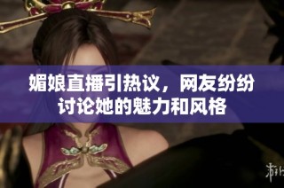 媚娘直播引热议，网友纷纷讨论她的魅力和风格