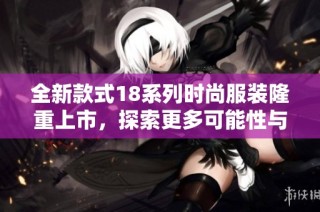 全新款式18系列时尚服装隆重上市，探索更多可能性与风格选择