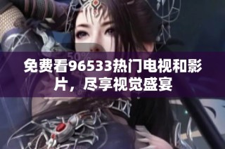 免费看96533热门电视和影片，尽享视觉盛宴
