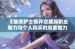 《魅惑护士苍井空展现职业魅力与个人风采的双重魅力故事》