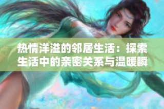 热情洋溢的邻居生活：探索生活中的亲密关系与温暖瞬间