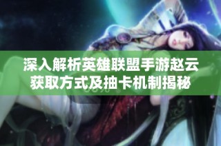 深入解析英雄联盟手游赵云获取方式及抽卡机制揭秘