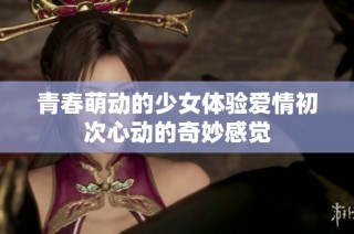青春萌动的少女体验爱情初次心动的奇妙感觉