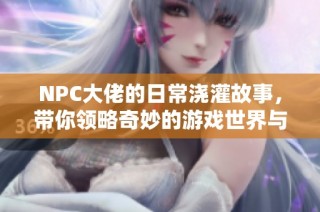 NPC大佬的日常浇灌故事，带你领略奇妙的游戏世界与成长旅程