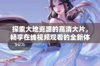 探索大地资源的高清大片，畅享在线视频观看的全新体验与精彩内容