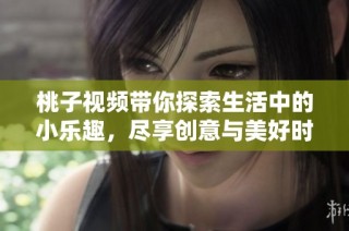 桃子视频带你探索生活中的小乐趣，尽享创意与美好时光