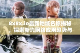 8x8x.io最新地域名称揭秘，探索新兴网络应用趋势与动态