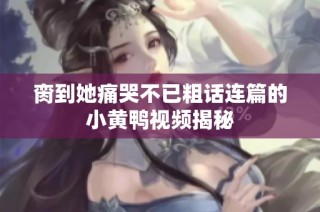 脔到她痛哭不已粗话连篇的小黄鸭视频揭秘