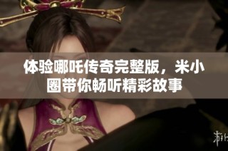体验哪吒传奇完整版，米小圈带你畅听精彩故事