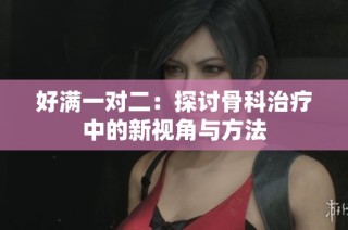 好满一对二：探讨骨科治疗中的新视角与方法