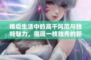 婚后生活中的高干风范与独特魅力，展现一枝独秀的新篇章